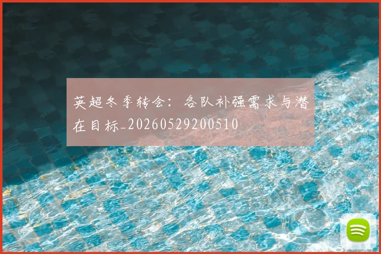 英超冬季转会:各队补强需求与潜在目标_20260529200510