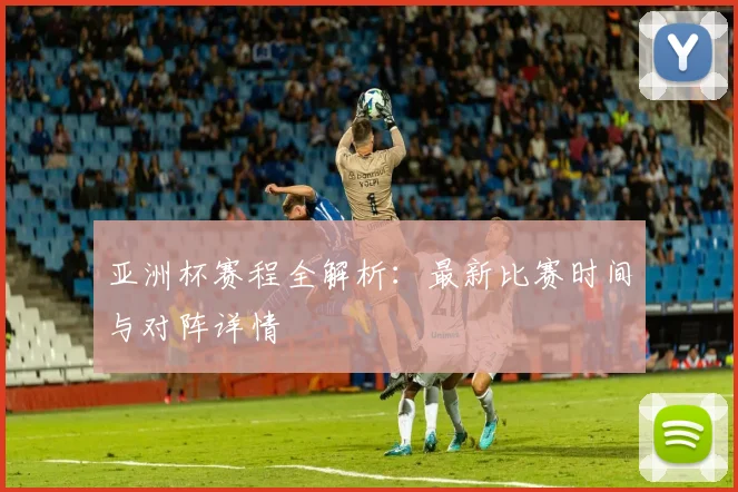 亚洲杯赛程全解析:最新比赛时间与对阵详情