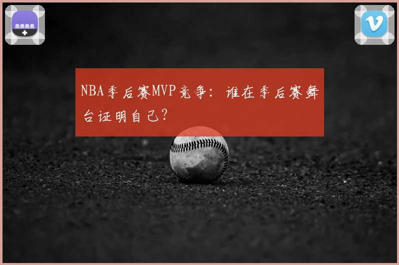 NBA季后赛MVP竞争:谁在季后赛舞台证明自己?