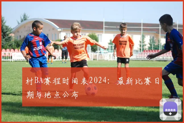 村BA赛程时间表2024：最新比赛日期与地点公布