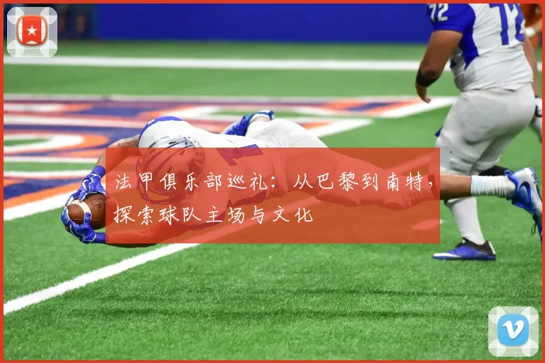 法甲俱乐部巡礼：从巴黎到南特，探索球队主场与文化