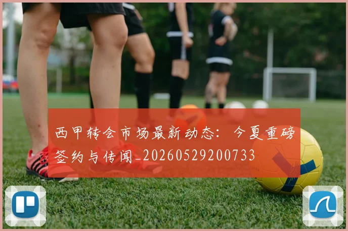 西甲转会市场最新动态:今夏重磅签约与传闻_20260529200733