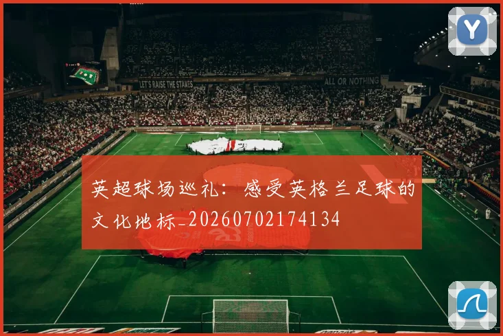 英超球场巡礼:感受英格兰足球的文化地标_20260702174134