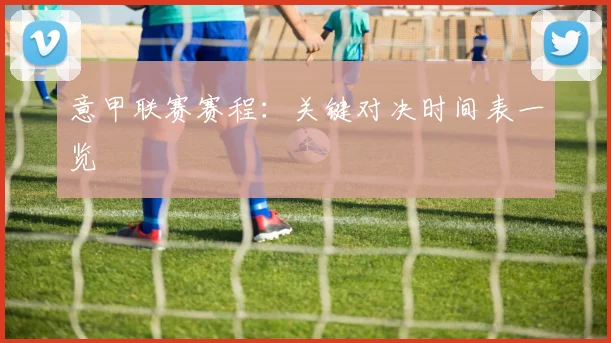 意甲联赛赛程:关键对决时间表一览