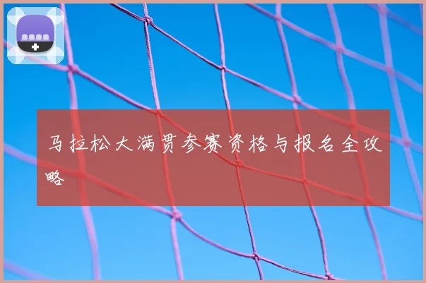 马拉松大满贯参赛资格与报名全攻略
