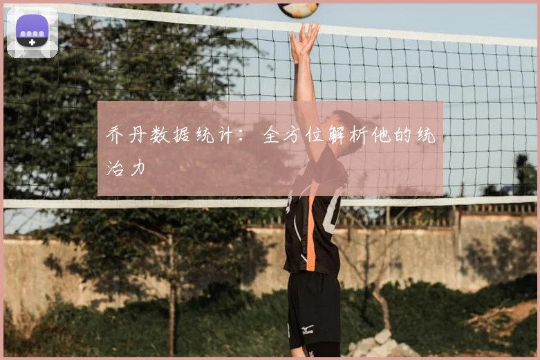 乔丹数据统计:全方位解析他的统治力