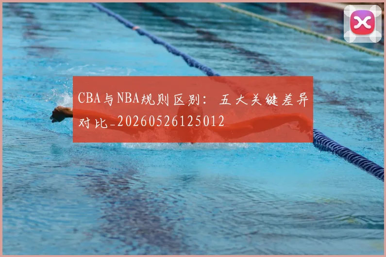 CBA与NBA规则区别:五大关键差异对比_20260526125012