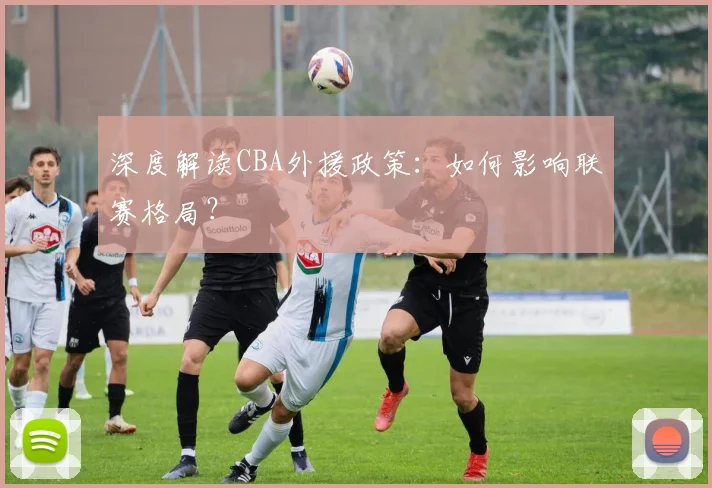 深度解读CBA外援政策:如何影响联赛格局?