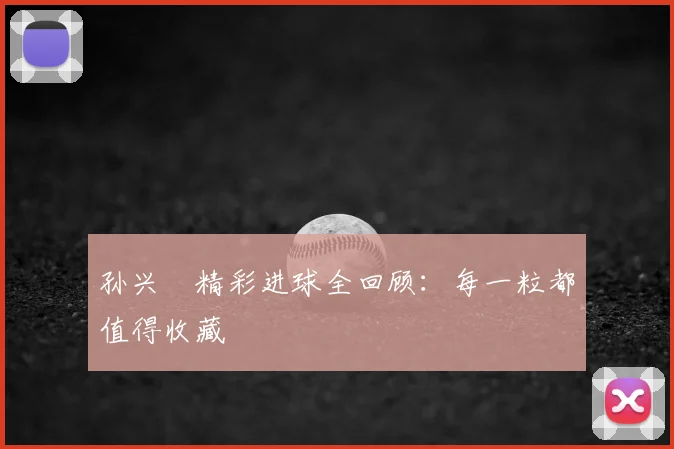 孙兴慜精彩进球全回顾:每一粒都值得收藏