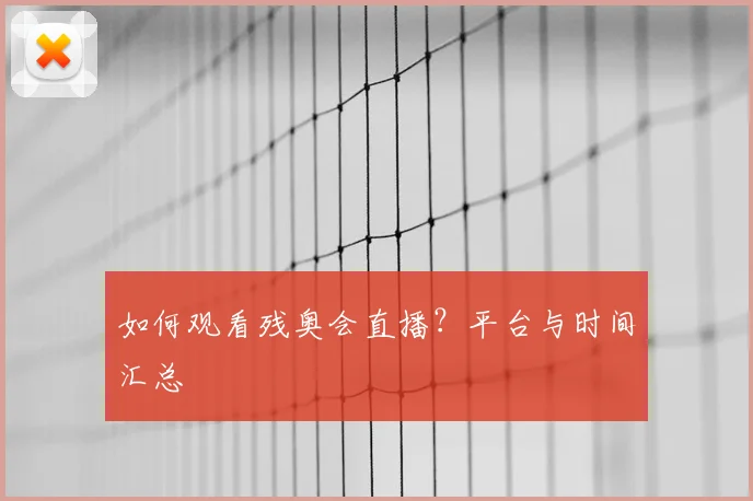 如何观看残奥会直播？平台与时间汇总