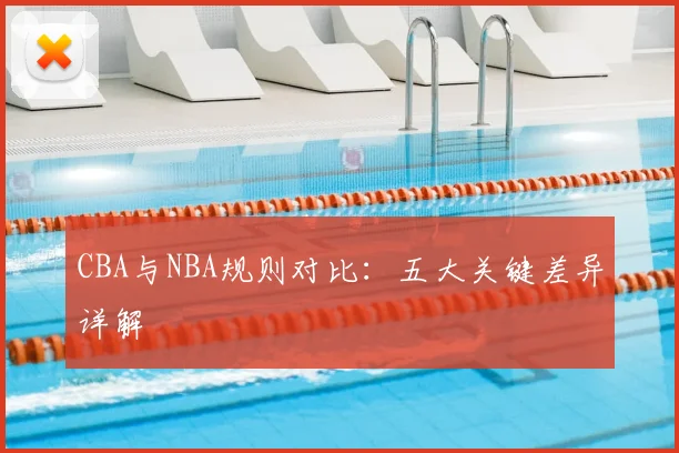 CBA与NBA规则对比:五大关键差异详解