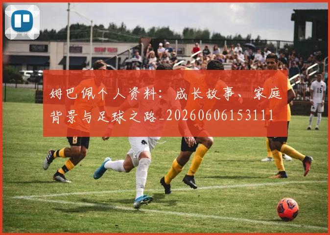 姆巴佩个人资料:成长故事、家庭背景与足球之路_20260606153111