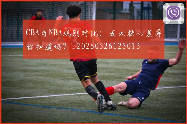 CBA与NBA规则对比:五大核心差异你知道吗?_20260526125013