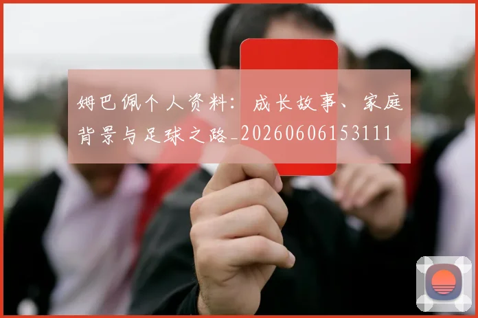 姆巴佩个人资料：成长故事、家庭背景与足球之路_20260606153111