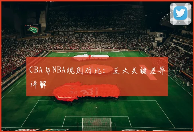 CBA与NBA规则对比:五大关键差异详解