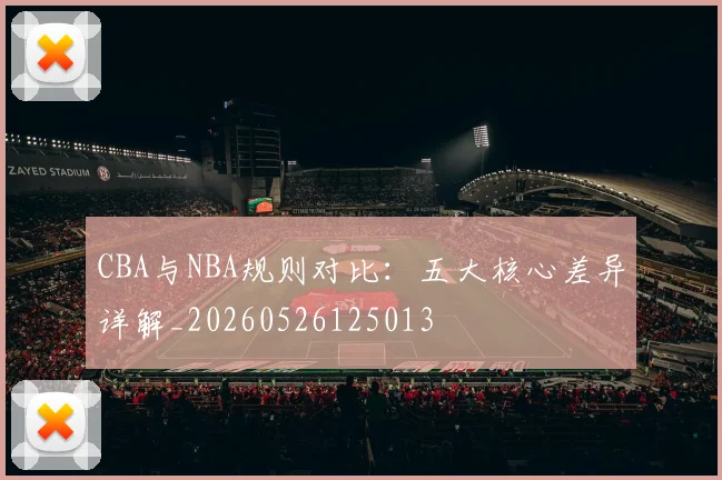 CBA与NBA规则对比:五大核心差异详解_20260526125013