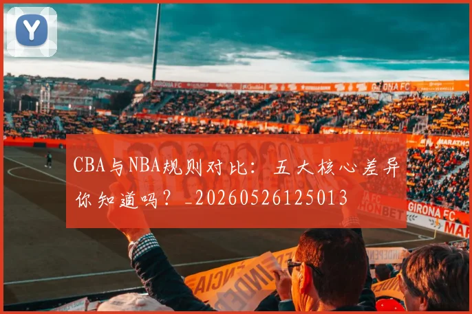 CBA与NBA规则对比:五大核心差异你知道吗?_20260526125013